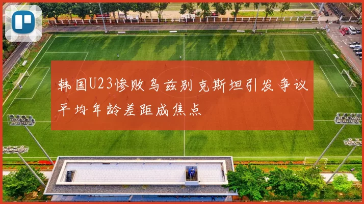 韩国U23惨败乌兹别克斯坦引发争议平均年龄差距成焦点