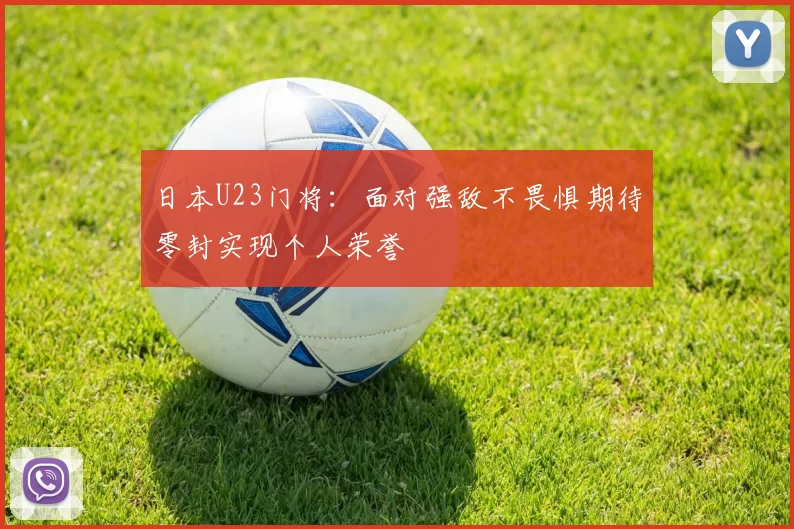 日本U23门将：面对强敌不畏惧期待零封实现个人荣誉