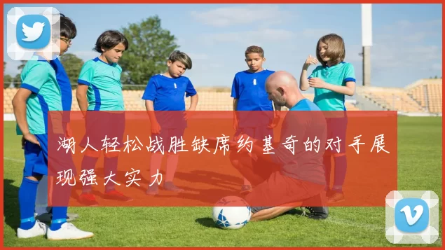 湖人轻松战胜缺席约基奇的对手展现强大实力