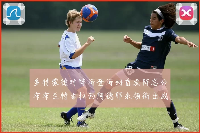 多特蒙德对阵海登海姆首发阵容公布布兰特吉拉西阿德耶米领衔出战