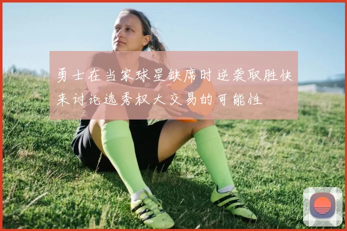 勇士在当家球星缺席时逆袭取胜快来讨论选秀权大交易的可能性