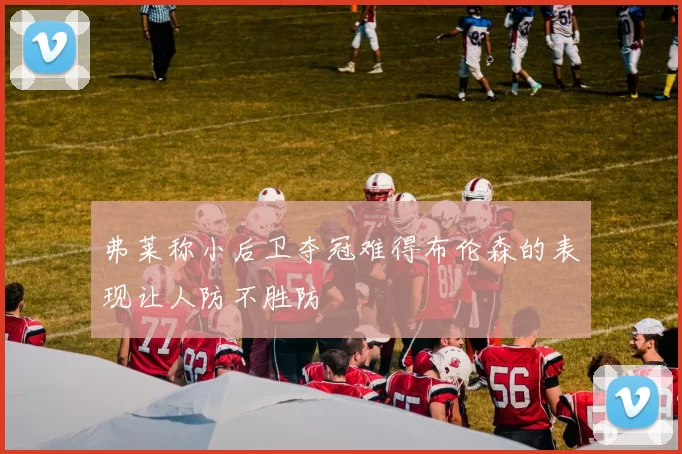 弗莱称小后卫夺冠难得布伦森的表现让人防不胜防