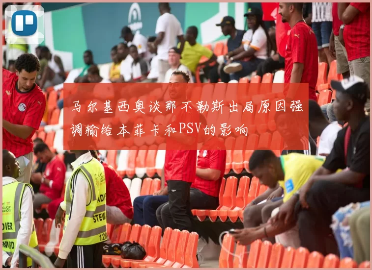 马尔基西奥谈那不勒斯出局原因强调输给本菲卡和PSV的影响