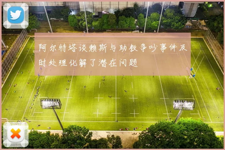 阿尔特塔谈赖斯与助教争吵事件及时处理化解了潜在问题