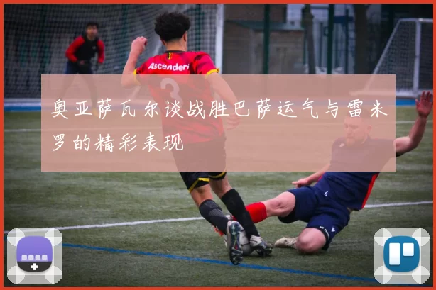 奥亚萨瓦尔谈战胜巴萨运气与雷米罗的精彩表现