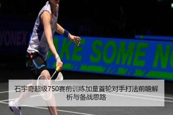 石宇奇超级750赛前训练加量首轮对手打法前瞻解析与备战思路