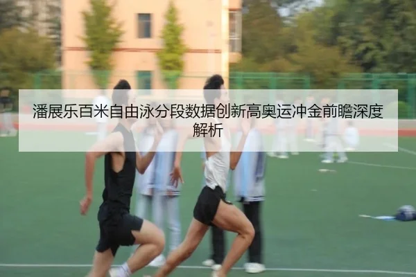 潘展乐百米自由泳分段数据创新高奥运冲金前瞻深度解析